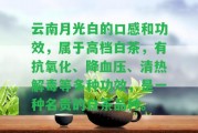 云南月光白的口感和功效，屬于高檔白茶，有抗氧化、降血壓、清熱解毒等多種功效，是一種名貴的白茶品種。