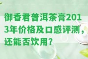 御香君普洱茶膏2013年價(jià)格及口感評測，還能否飲用？