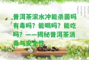 普洱茶滾水沖能殺菌嗎有毒嗎？能喝嗎？能吃嗎？——揭秘普洱茶消毒與安全性