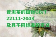 普洱茶的國標(biāo)GB/T22111-2008及其不同標(biāo)準(zhǔn)的定義