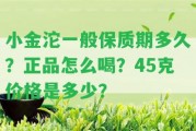 小金沱一般保質(zhì)期多久？正品怎么喝？45克價(jià)格是多少？