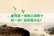 普洱茶一級(jí)和三級(jí)哪個(gè)好一點(diǎn)？區(qū)別是什么？