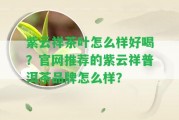 紫云祥茶葉怎么樣好喝？官網(wǎng)推薦的紫云祥普洱茶品牌怎么樣？