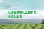 大益普洱茶禮盒圖片及價(jià)格大全表