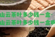 山云茶葉多少錢一盒-山云茶葉多少錢一盒啊