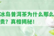 冰島普洱茶為什么那么貴？真相揭秘！