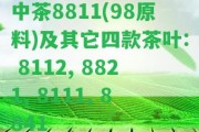 中茶8811(98原料)及其它四款茶葉: 8112, 8821, 8111, 8841