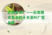 云南名茶廠——云南著名有名的十大茶葉廠家品牌