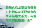 輕焙火烏龍茶都有哪些？包含烏龍茶輕焙火和生茶輕焙火系列，與重焙火的區(qū)別是什么？