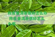 陳皮普洱茶很碎怎么辦 陳皮普洱茶很碎怎么辦呢