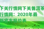 下關(guān)行情網(wǎng)下關(guān)普洱茶行情網(wǎng)：2020年最新官方報價表