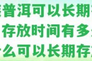 散裝普洱可以長(zhǎng)期存放嗎？存放時(shí)間有多久？為什么可以長(zhǎng)期存放？