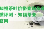 知福茶葉價格查詢及現(xiàn)質(zhì)評測 - 知福茶業(yè)官網(wǎng)