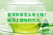 普洱熟茶怎么有土味？解決土腥味的方法