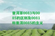 普洱茶0083與0085的區(qū)別及0081和普洱0085的含義