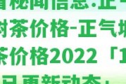 必看秘聞信息:正氣塘古樹茶價格-正氣塘古樹茶價格2022「13日已更新動態(tài)」