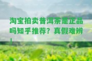 淘寶拍賣普洱茶是正品嗎知乎推薦？真假難辨！