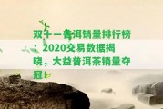 雙十一普洱銷量排行榜：2020交易數(shù)據(jù)揭曉，大益普洱茶銷量奪冠！