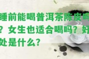 睡前能喝普洱茶陳皮嗎？女生也適合喝嗎？好處是什么？