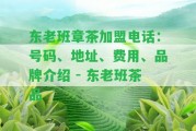 東老班章茶加盟電話：號(hào)碼、地址、費(fèi)用、品牌介紹 - 東老班茶品