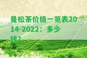 曼松茶價格一覽表2014-2022：多少錢？