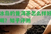 冰島的普洱茶怎么樣好喝？知乎評測