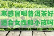 風寒感冒喝普洱茶好嗎？適合女性和小孩嗎？