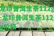 龍印普洱生茶112g-龍印普洱生茶112g價(jià)格