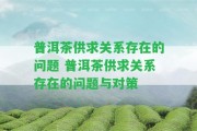 普洱茶供求關(guān)系存在的疑問 普洱茶供求關(guān)系存在的疑問與對策