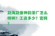 勐海勐普神韻茶廠怎么樣啊？工資多少？官網(wǎng)？