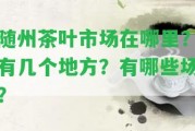 隨州茶葉市場(chǎng)在哪里？有幾個(gè)地方？有哪些場(chǎng)？