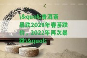 \"普洱茶暴跌2020年春茶跌價，2022年再次暴跌\"