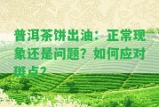 普洱茶餅出油：正常現(xiàn)象還是疑問？怎樣應(yīng)對斑點？