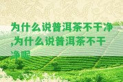 為什么說(shuō)普洱茶不干凈,為什么說(shuō)普洱茶不干凈呢