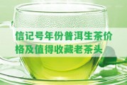 信記號年份普洱生茶價格及值得收藏老茶頭