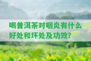 喝普洱茶對咽炎有什么好處和壞處及功效？