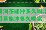 普洱茶能沖多久喝,普洱茶能沖多久喝完