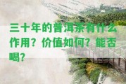 三十年的普洱茶有什么作用？價值怎樣？能否喝？