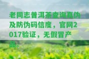 老同志普洱茶查詢真?zhèn)渭胺纻未a信度，官網(wǎng)2017驗(yàn)證，無假冒產(chǎn)品。