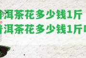 普洱茶花多少錢1斤「普洱茶花多少錢1斤啊」