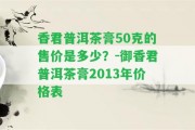 香君普洱茶膏50克的售價是多少？-御香君普洱茶膏2013年價格表