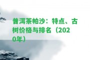 普洱茶帕沙：特點、古樹價格與排名（2020年）