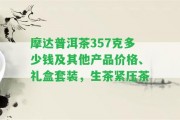 摩達普洱茶357克多少錢及其他產(chǎn)品價格、禮盒套裝，生茶緊壓茶