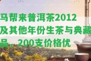 馬幫來普洱茶2012及其他年份生茶與典藏品，200支價(jià)格優(yōu)