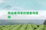 悅山普洱茶價(jià)格查詢官網(wǎng)