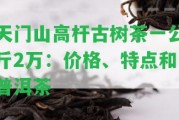 天門山高桿古樹茶一公斤2萬：價(jià)格、特點(diǎn)和普洱茶