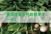 普洱印象茶葉價格多少一斤？