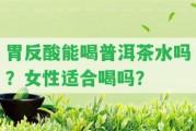 胃反酸能喝普洱茶水嗎？女性適合喝嗎？