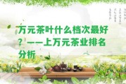 萬元茶葉什么檔次最好？——上萬元茶業(yè)排名分析