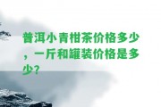 普洱小青柑茶價格多少，一斤和罐裝價格是多少？